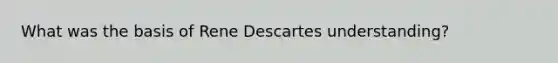 What was the basis of Rene Descartes understanding?