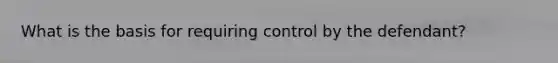 What is the basis for requiring control by the defendant?