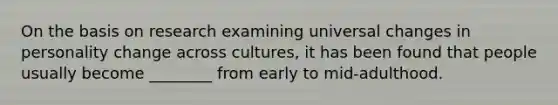 On the basis on research examining universal changes in personality change across cultures, it has been found that people usually become ________ from early to mid-adulthood.