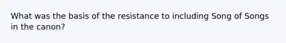 What was the basis of the resistance to including Song of Songs in the canon?