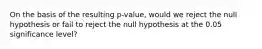 On the basis of the resulting p-value, would we reject the null hypothesis or fail to reject the null hypothesis at the 0.05 significance level?