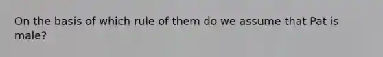 On the basis of which rule of them do we assume that Pat is male?