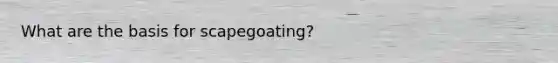 What are the basis for scapegoating?