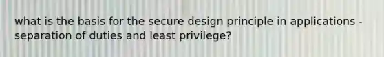 what is the basis for the secure design principle in applications - separation of duties and least privilege?