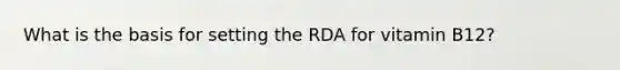 What is the basis for setting the RDA for vitamin B12?