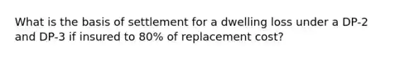 What is the basis of settlement for a dwelling loss under a DP-2 and DP-3 if insured to 80% of replacement cost?