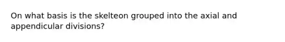 On what basis is the skelteon grouped into the axial and appendicular divisions?