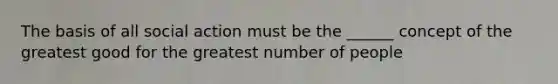 The basis of all social action must be the ______ concept of the greatest good for the greatest number of people