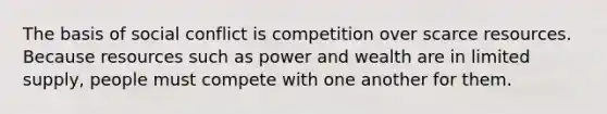 The basis of social conflict is competition over scarce resources. Because resources such as power and wealth are in limited supply, people must compete with one another for them.