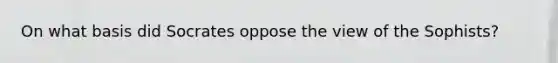 On what basis did Socrates oppose the view of the Sophists?