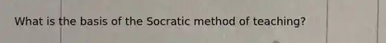 What is the basis of the Socratic method of teaching?