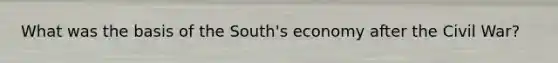 What was the basis of the South's economy after the Civil War?