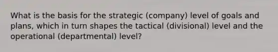 What is the basis for the strategic (company) level of goals and plans, which in turn shapes the tactical (divisional) level and the operational (departmental) level?