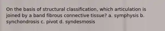 On the basis of structural classification, which articulation is joined by a band fibrous connective tissue? a. symphysis b. synchondrosis c. pivot d. syndesmosis