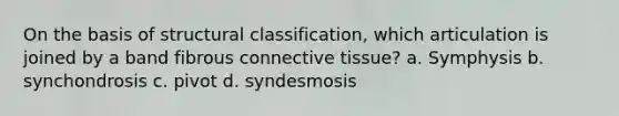 On the basis of structural classification, which articulation is joined by a band fibrous connective tissue? a. Symphysis b. synchondrosis c. pivot d. syndesmosis