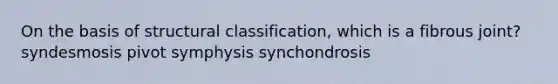 On the basis of structural classification, which is a fibrous joint? syndesmosis pivot symphysis synchondrosis