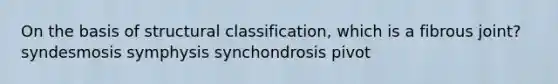 On the basis of structural classification, which is a fibrous joint? syndesmosis symphysis synchondrosis pivot