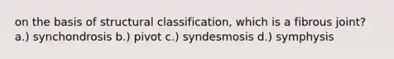 on the basis of structural classification, which is a fibrous joint? a.) synchondrosis b.) pivot c.) syndesmosis d.) symphysis