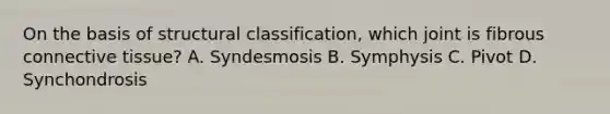 On the basis of structural classification, which joint is fibrous connective tissue? A. Syndesmosis B. Symphysis C. Pivot D. Synchondrosis