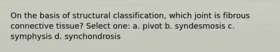 On the basis of structural classification, which joint is fibrous connective tissue? Select one: a. pivot b. syndesmosis c. symphysis d. synchondrosis