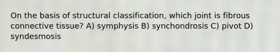 On the basis of structural classification, which joint is fibrous connective tissue? A) symphysis B) synchondrosis C) pivot D) syndesmosis