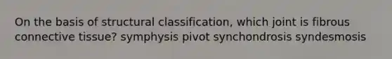 On the basis of structural classification, which joint is fibrous connective tissue? symphysis pivot synchondrosis syndesmosis