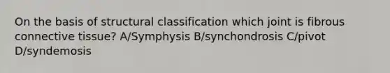 On the basis of structural classification which joint is fibrous connective tissue? A/Symphysis B/synchondrosis C/pivot D/syndemosis