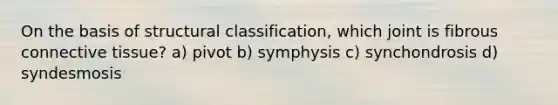 On the basis of structural classification, which joint is fibrous connective tissue? a) pivot b) symphysis c) synchondrosis d) syndesmosis