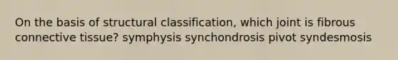 On the basis of structural classification, which joint is fibrous connective tissue? symphysis synchondrosis pivot syndesmosis