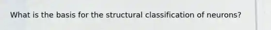 What is the basis for the structural classification of neurons?