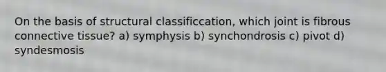 On the basis of structural classificcation, which joint is fibrous <a href='https://www.questionai.com/knowledge/kYDr0DHyc8-connective-tissue' class='anchor-knowledge'>connective tissue</a>? a) symphysis b) synchondrosis c) pivot d) syndesmosis