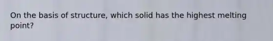 On the basis of structure, which solid has the highest melting point?