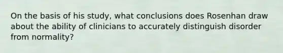 On the basis of his study, what conclusions does Rosenhan draw about the ability of clinicians to accurately distinguish disorder from normality?