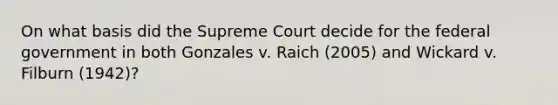 On what basis did the Supreme Court decide for the federal government in both Gonzales v. Raich (2005) and Wickard v. Filburn (1942)?