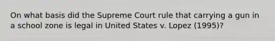 On what basis did the Supreme Court rule that carrying a gun in a school zone is legal in United States v. Lopez (1995)?