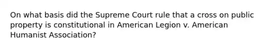 On what basis did the Supreme Court rule that a cross on public property is constitutional in American Legion v. American Humanist Association?