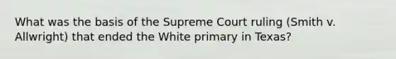 What was the basis of the Supreme Court ruling (Smith v. Allwright) that ended the White primary in Texas?