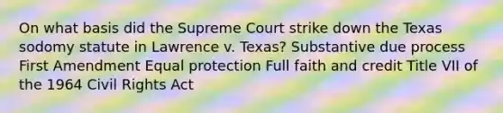 On what basis did the Supreme Court strike down the Texas sodomy statute in Lawrence v. Texas? Substantive due process First Amendment Equal protection Full faith and credit Title VII of the 1964 Civil Rights Act