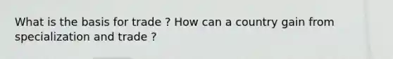 What is the basis for trade ? How can a country gain from specialization and trade ?