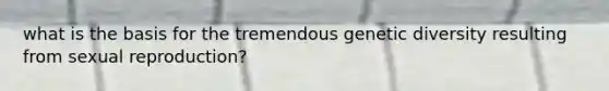 what is the basis for the tremendous genetic diversity resulting from sexual reproduction?