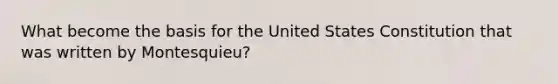 What become the basis for the United States Constitution that was written by Montesquieu?