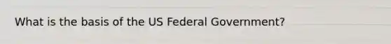 What is the basis of the US Federal Government?