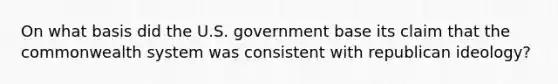 On what basis did the U.S. government base its claim that the commonwealth system was consistent with republican ideology?