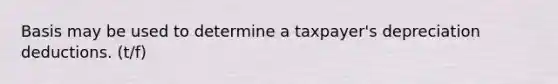 Basis may be used to determine a taxpayer's depreciation deductions. (t/f)