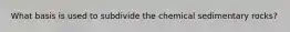 What basis is used to subdivide the chemical sedimentary rocks?
