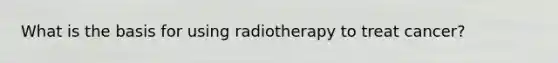 What is the basis for using radiotherapy to treat cancer?