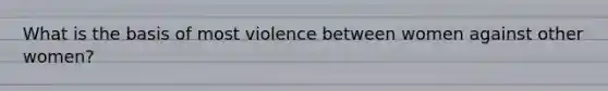 What is the basis of most violence between women against other women?