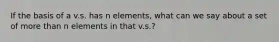 If the basis of a v.s. has n elements, what can we say about a set of more than n elements in that v.s.?