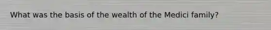 What was the basis of the wealth of the Medici family?