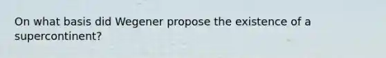 On what basis did Wegener propose the existence of a supercontinent?